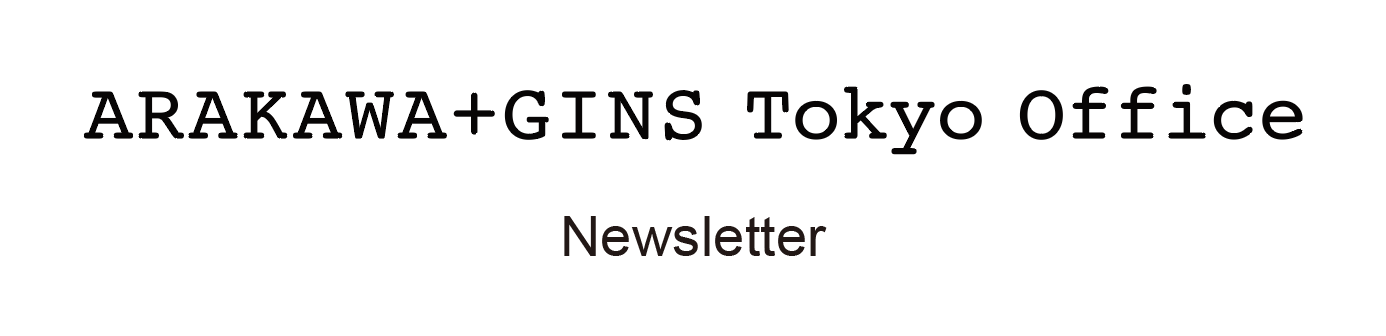 ARAKAWA+GINS Tokyo Office News Letter