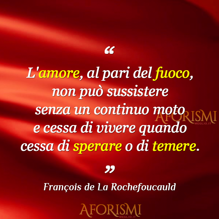 L'amore, al pari del fuoco, non può sussistere senza un continuo moto e cessa di vivere quando cessa di sperare o di temere.