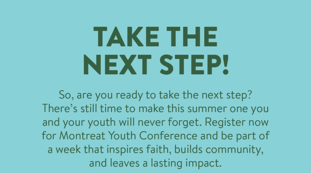Take the Next Step! - So, are you ready to take the next step? There’s still time to make this summer one you and your youth will never forget. Register now for Montreat Youth Conference and be part of a week that inspires faith, builds community, and leaves a lasting impact.