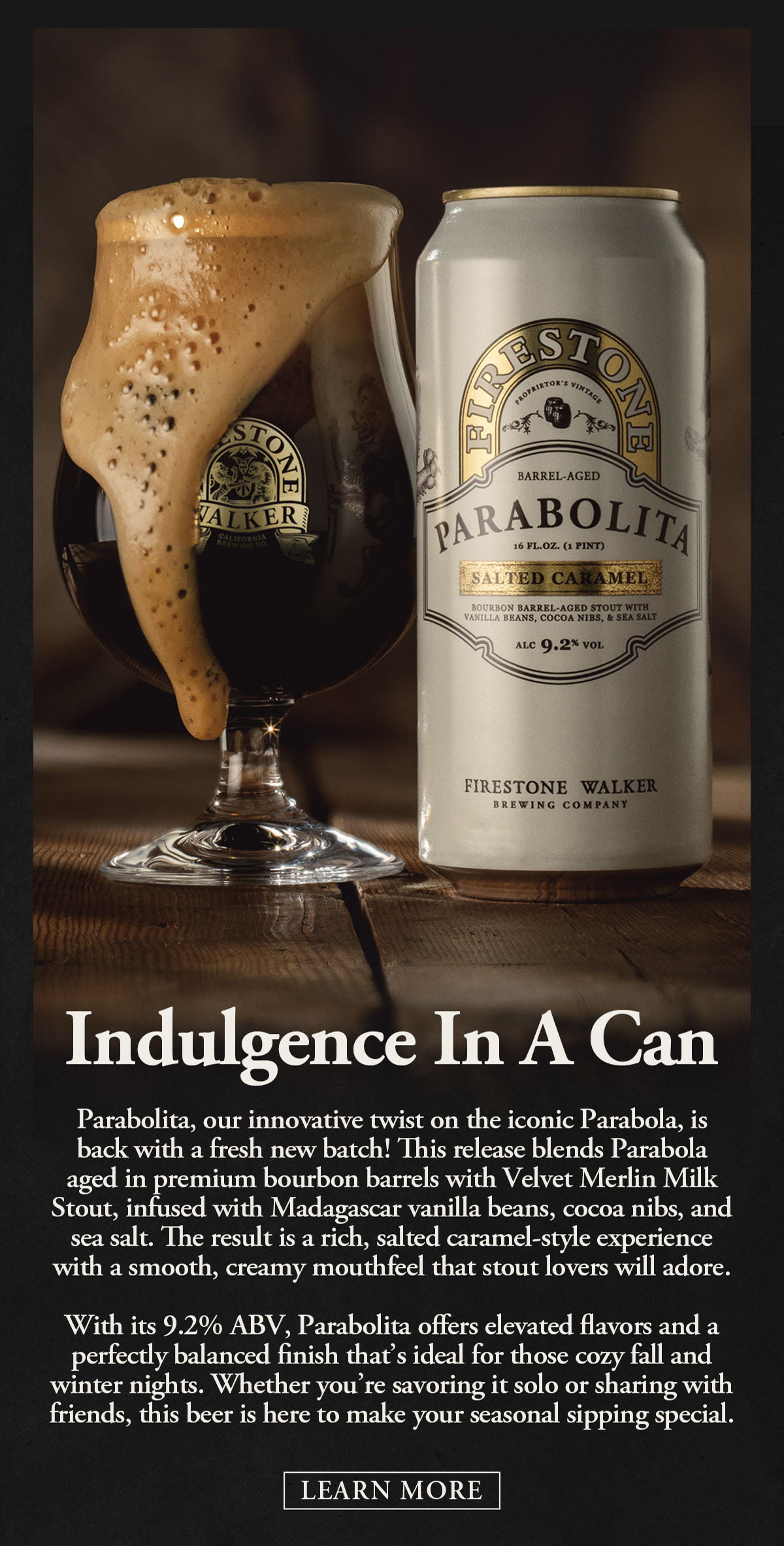 A can and glass of Firestone Walker's Parabolita Salted Caramel Bourbon Barrel-Aged Stout sit on a rustic wooden surface. The glass showcases a dark, rich stout topped with a creamy, frothy head. The can reads "Firestone Parabolita Barrel-Aged Salted Caramel, 9.2% ABV." The text next to the image reads: "Indulgence In A Can. Parabolita, our innovative twist on the iconic Parabola, is back with a fresh new batch! This release blends Parabola aged in premium bourbon barrels with Velvet Merlin Milk Stout, infused with Madagascar vanilla beans, cocoa nibs, and sea salt. The result is a rich, salted caramel-style experience with a smooth, creamy mouthfeel that stout lovers will adore. With its 9.2% ABV, Parabolita offers elevated flavors and a perfectly balanced finish that’s ideal for cozy fall and winter nights. Whether you’re savoring it solo or sharing with friends, this beer is here to make your seasonal sipping special."