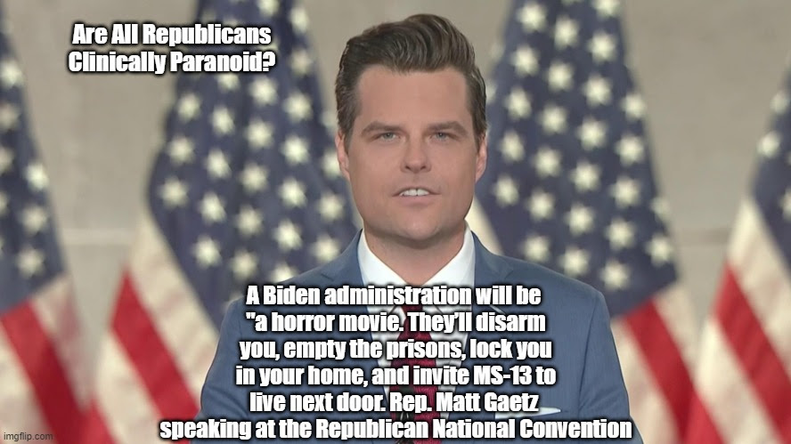 Are All Republicans Clinically Paranoid? A Biden administration will be
"a horror movie. They’ll disarm you, empty the prisons, lock you in your home, and invite MS-13 to live next door. Rep. Matt Gaetz
speaking at the Republican National Convention | made w/ Imgflip meme maker