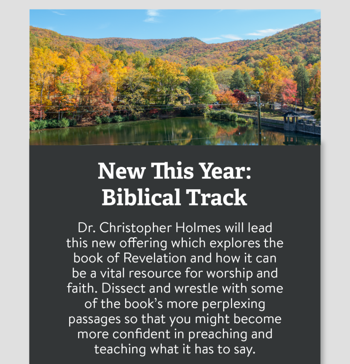 New This Year: Biblical Track - Dr. Christopher Holmes will lead this new offering which explores the book of Revelation and how it can be a vital resource for worship and faith. Dissect and wrestle with some of the book’s more perplexing passages so that you might become more confident in preaching and teaching what it has to say.