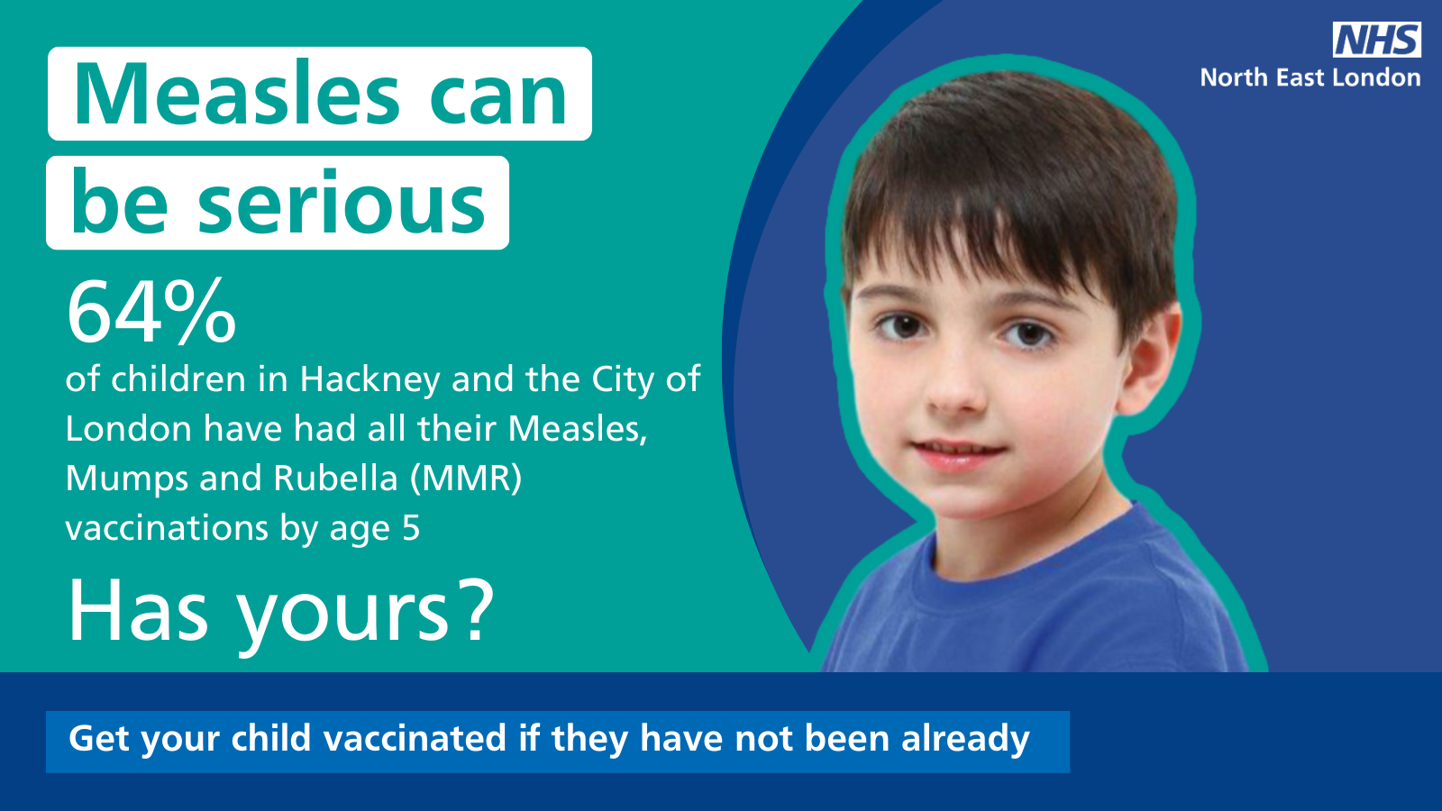 image of a young child with the words - measles can be serious. 64% of children in Hackney and the City of London have had all their measles, mumps and rubella (MMR) vaccinations by age 5 Has yours?