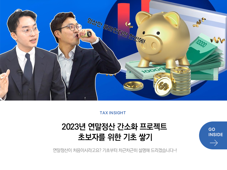 Tax Insight 2023년 연말정산 간소화 프로젝트 초보자를 위한 기초 쌓기 연말정산이 처음이시라고요? 기초부터 차근차근히 설명해 드리겠습니다~! GO INSIDE