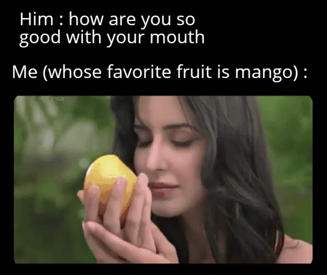 him: how are you so good with your mouth? me (whose favorite fruit is mango)