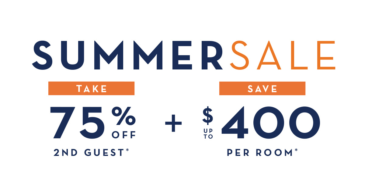 SUMMER SALE - TAKE 75% OFF 2ND GUEST* PLUS GET UP TO $400 INSTANT SAVINGS*