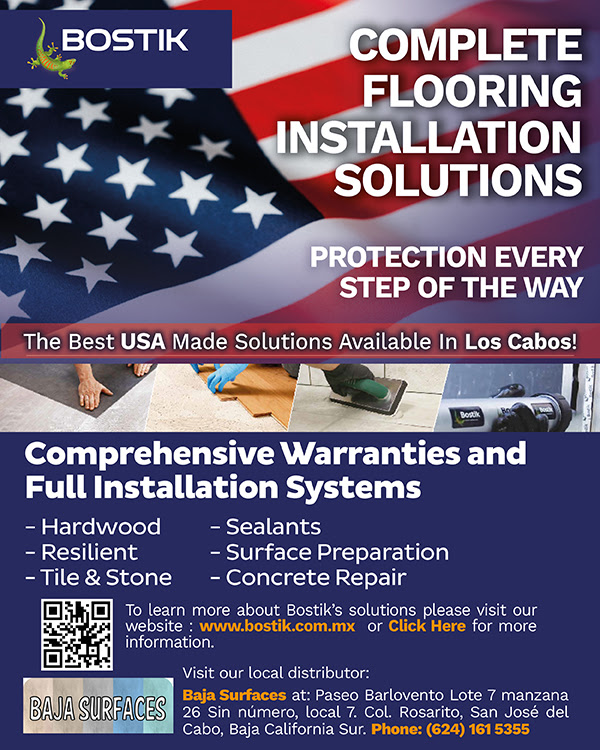 Bostik Complete Flooring System Solution - Protection Every Step Of The Way. Comprehensive Warranties and Full Installation Systems. https://www.bostik.com or send Email to bostik.nauc-ventas (a) Bostik.com, or visit our local distributor Baja Surfaces, at Paseo Barlovento, Lote
7, Manzana 26, Sin Numero, Local 7. Col. Rosarito, San Jose Del Cabo, Baja California Sur. Phone 624 161 5355. 090124