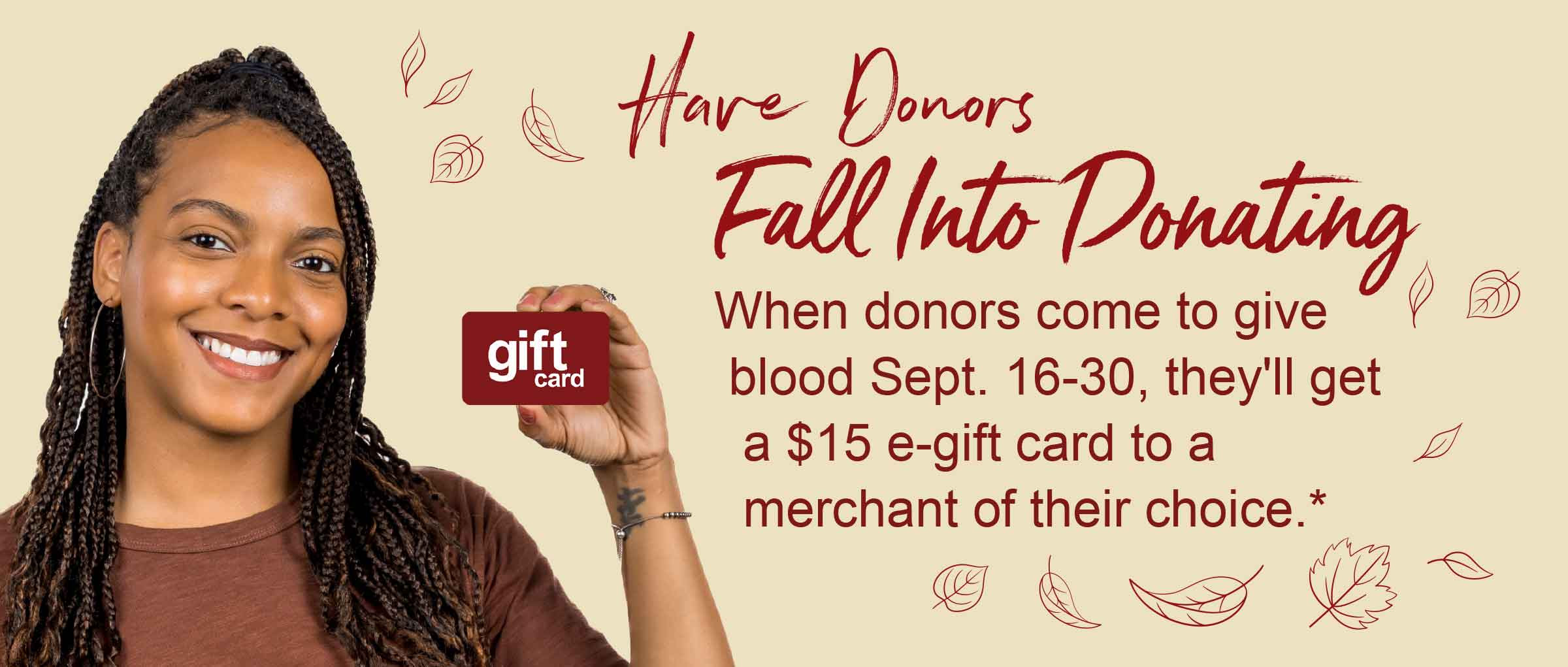 Have Donors Fall Into Donating - When donors come to give blood Sept. 16-30, they'll get a $15 e-gift card to a merchant of their choice.*