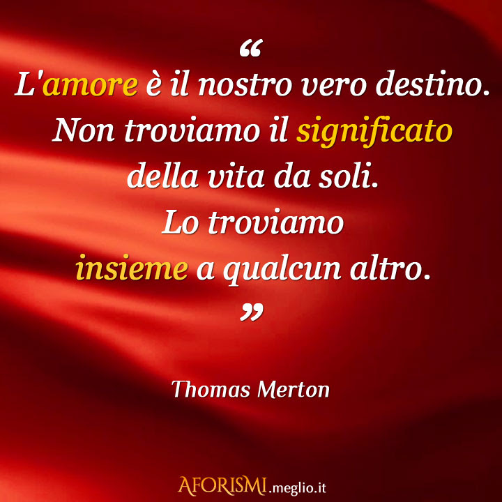 L'amore è il nostro vero destino. Non troviamo il significato della vita da soli. Lo troviamo insieme a qualcun altro.