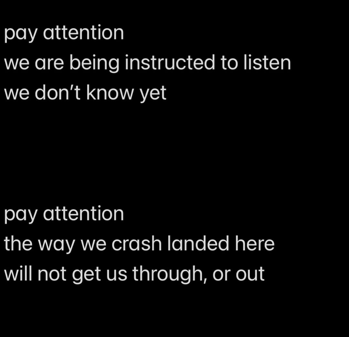 quote: pay attention, we are being instructed to listen we don't know yet pay attention the way we crash landed here will not get us through or out