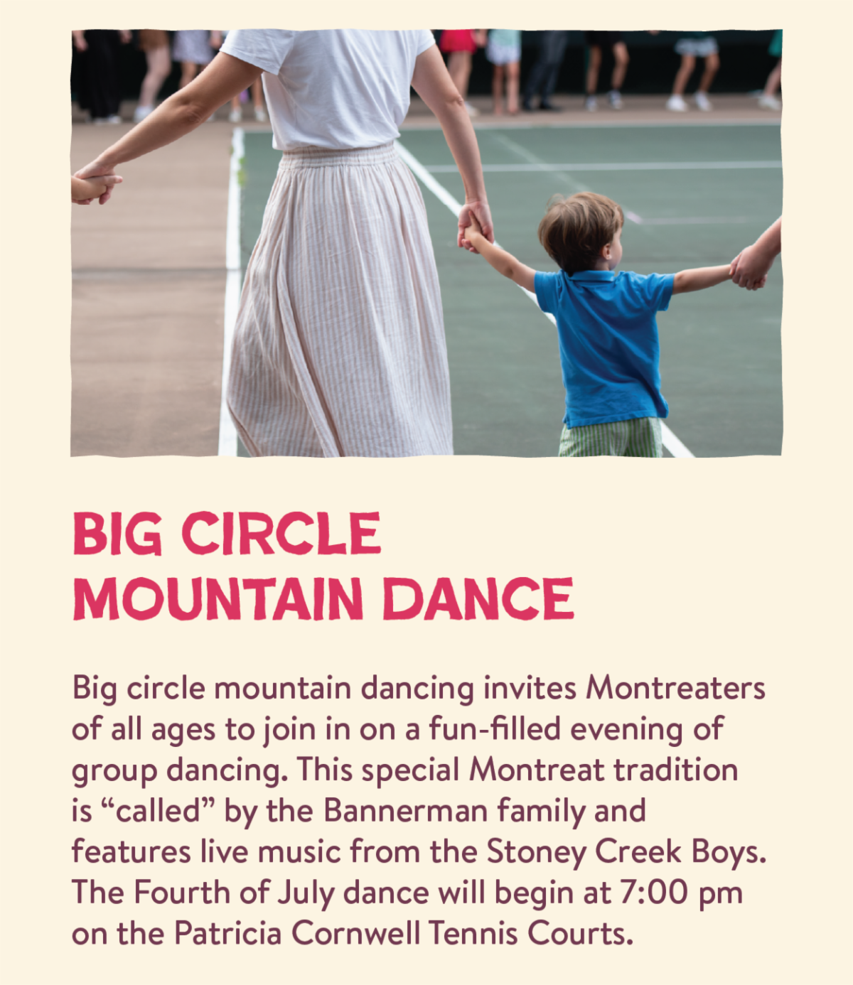 Big Circle Mountain Dance - Big circle mountain dancing invites Montreaters of all ages to join in on a fun-filled evening of group dancing. This special Montreat tradition is “called” by the Bannerman family and features live music from the Stoney Creek Boys. The Fourth of July dance will begin at 7:00 pm on the Patricia Cornwell Tennis Courts.