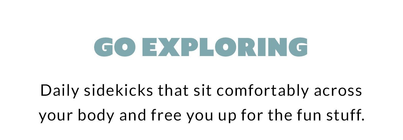 Go exploring Daily sidekicks that sit comfortably across your body and free you up for the fun stuff.