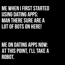 meme: when I first started using dating apps: man there sure are lots of bots here. me on dating apps now: at this point, I'll take a robot