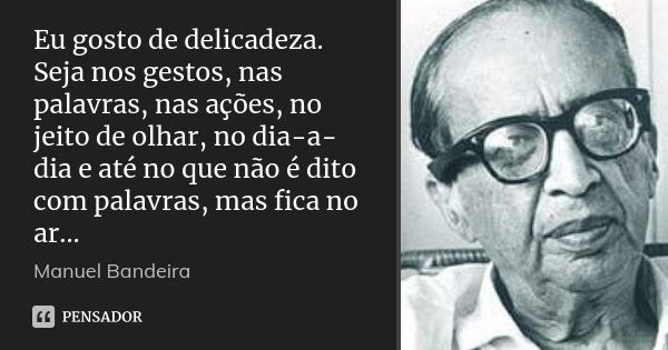 Eu gosto de delicadeza. Seja nos gestos,... Manuel Bandeira - Pensador