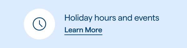 Holiday hours and events. Learn More