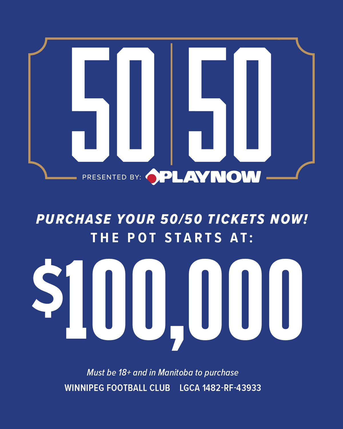 50/50 Presented by PlayNow. Skip the Lines! Get your 50/50 tickets online now. Must be 18+ and in Manitoba to purchase. Winnipeg Football Club LGCA 1482-RF-43933