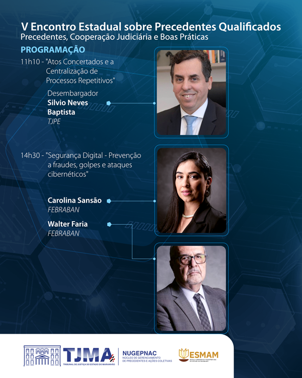 A imagem é um pôster promocional para um evento intitulado ¿V Encontro Estadual sobre Precedentes, Cooperação Judiciária e Boas Práticas¿. O pôster apresenta a programação com duas sessões: uma às 11h10 intitulada ¿Atos Concertados - Consolidação de Precedentes e Boas Práticas¿ por Silvio Baptista (TJPE), e outra às 14h30 intitulada ¿Segurança Digital - Prevenção a fraudes, golpes e ataques cibernéticos¿ por Carolina Solon e Valter Faria (FEBRABAN). O pôster inclui os logotipos do TJMA, ESMAM e NUGEPNAC. Há imagens de três palestrantes. O fundo é azul com uma marca d¿água que parece ser um símbolo de martelo jurídico.