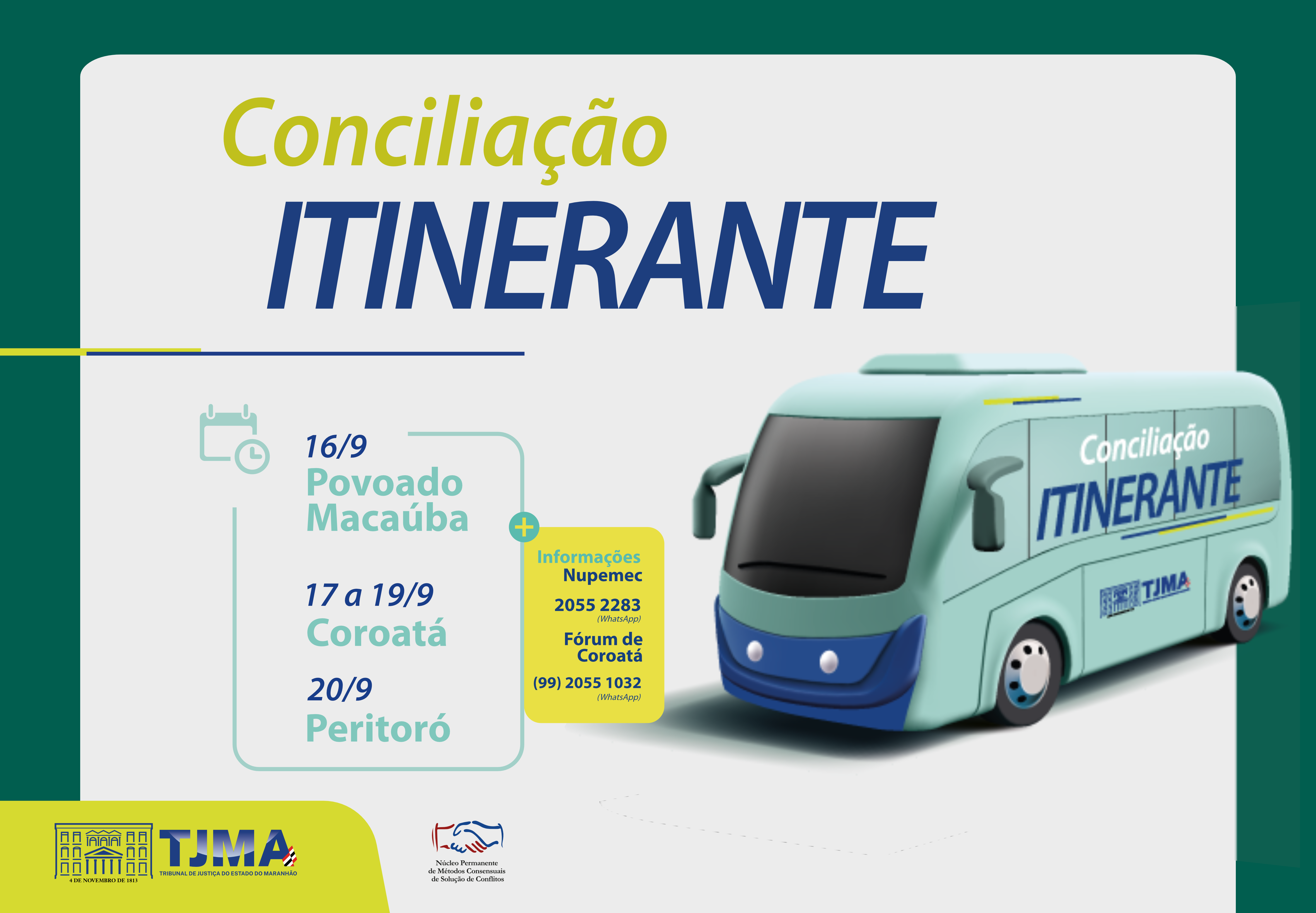 A imagem é um anúncio gráfico para um evento chamado ¿Conciliação Itinerante,¿ que parece ser uma iniciativa de serviço móvel. Há uma ilustração de um ônibus azul com o texto ¿Conciliação Itinerante,¿ indicando que o serviço é fornecido através deste veículo. As datas e locais listados são: 16/9 no Povoado Macaúba, 17 a 19/9 em Coroatá, e 20/9 em Peritoró. Há números de contato fornecidos para mais informações e o fórum de Coroatá. O logotipo do TJMA (Tribunal de Justiça do Maranhão) está presente no canto inferior direito, ao lado do Nupemec.