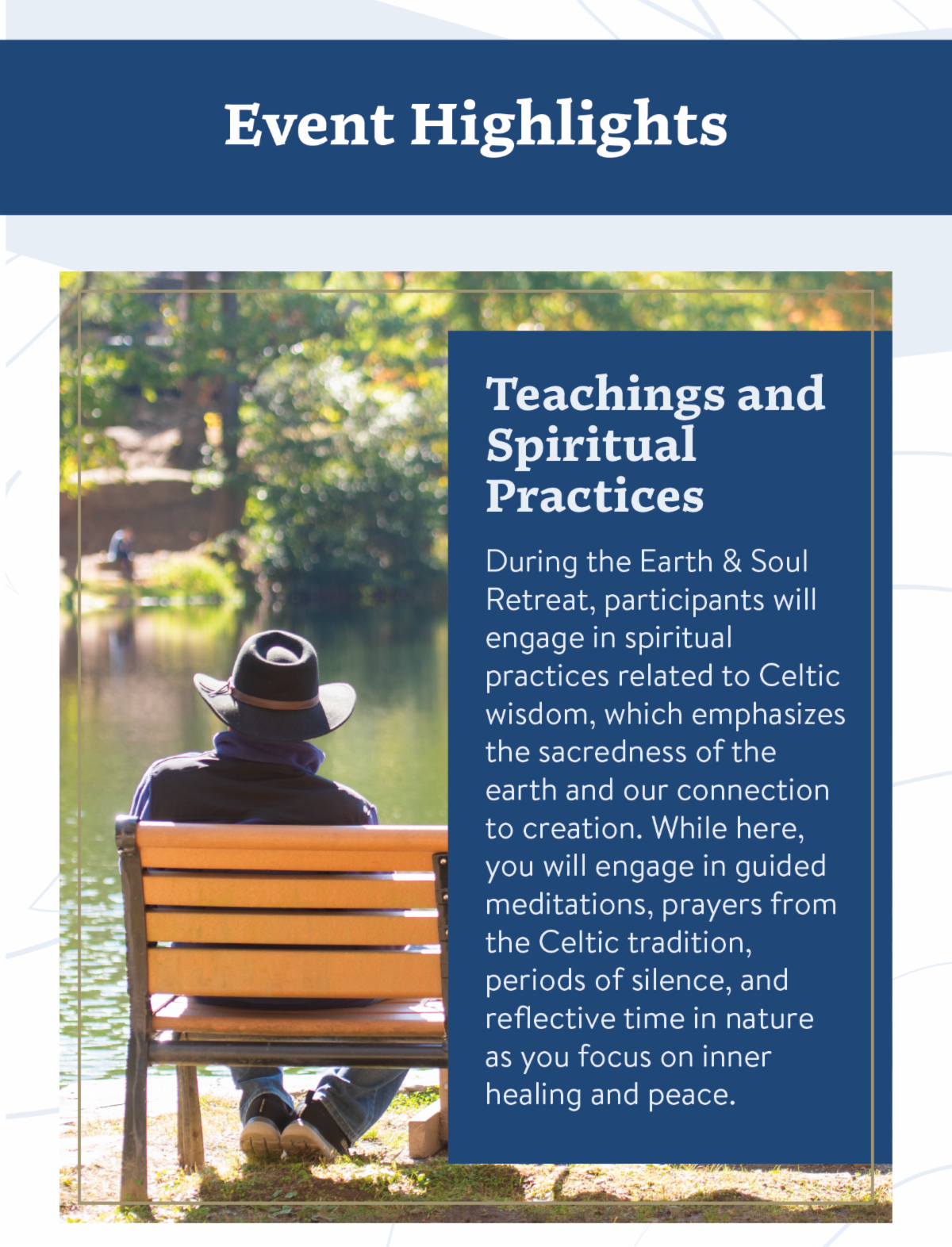 Teachings and Spiritual Practices: During the Earth & Soul Retreat, participants will engage in spiritual practices related to Celtic wisdom, which emphasizes the sacredness of the earth and our connection to creation. While here, you will engage in guided meditations, prayers from the Celtic tradition, periods of silence, and reflective time in nature as you focus on inner healing and peace.