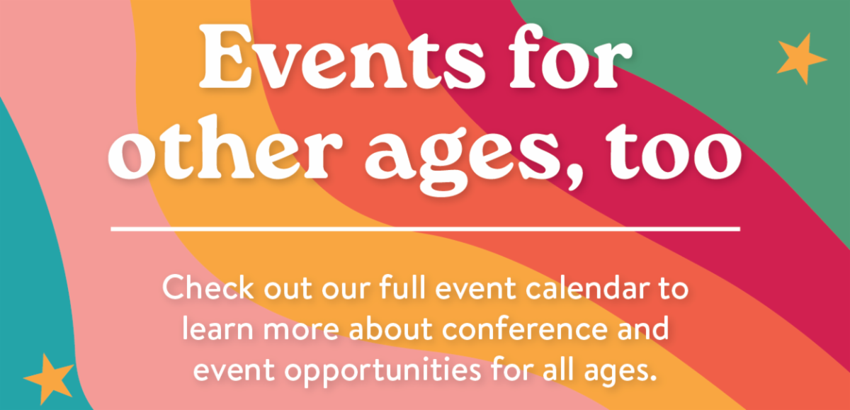 Events for other ages, too. - Check out our full event calendar to learn more about conference and event opportunities for all ages.