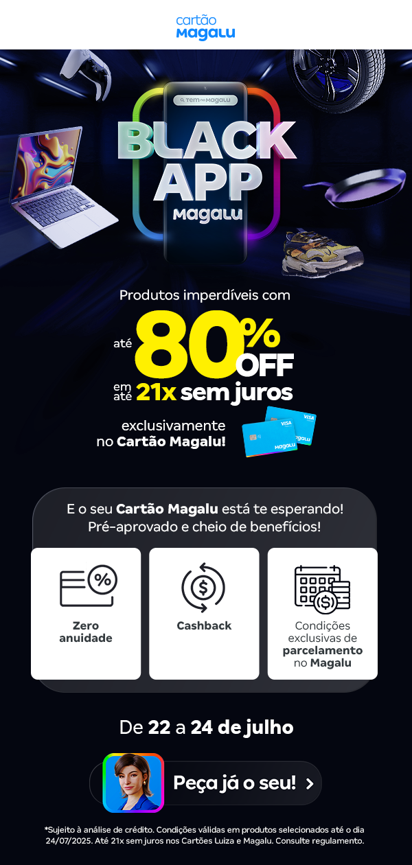 Black App Magalu é o seu passaporte para um universo de ofertas exclusivas, tecnologia de ponta e experiências personalizadas — tudo isso na palma da sua mão. Descubra um novo jeito de comprar, economizar e se surpreender.