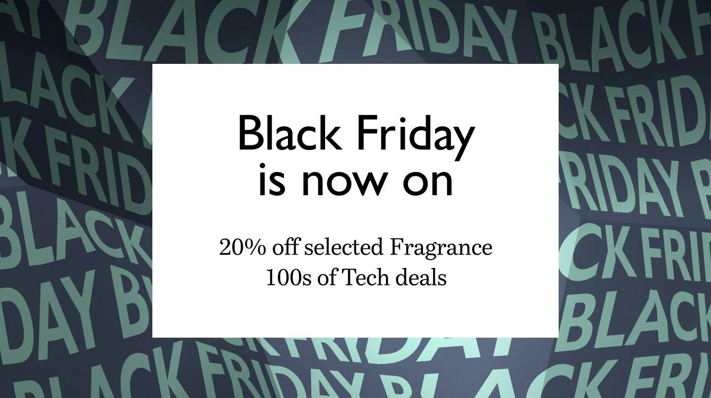 Black Friday is now on. 20% off selected Fragrance. 100s of Tech deals