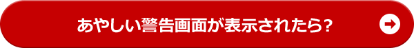 あやしい警告画面が表示されたら？
