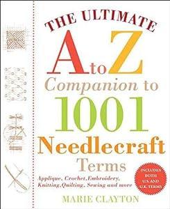 The Ultimate A to Z Companion to 1,001 Needlecraft Terms: Applique, Crochet, Embroidery, Knitting, Quilting, Sewing and...