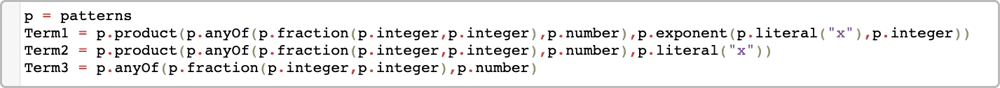 Term1 = p.product(p.anyOf(p.fraction(p.integer,p.integer),p.number),p.exponent(p.literal(“x”),p.integer)) Term2 = p.product(p.anyOf(p.fraction(p.integer,p.integer),p.number),p.literal(“x”)) Term3 = p.anyOf(p.fraction(p.integer,p.integer),p.number)