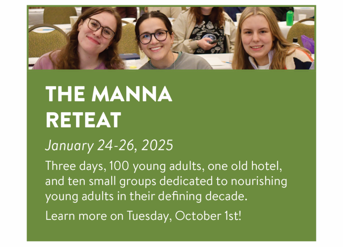 The Manna Retreat - January 24-26, 2025 Three days, 100 young adults, one old hotel, and ten small groups dedicated to nourishing young adults in their defining decade. Learn more on Tuesday, October 1st!