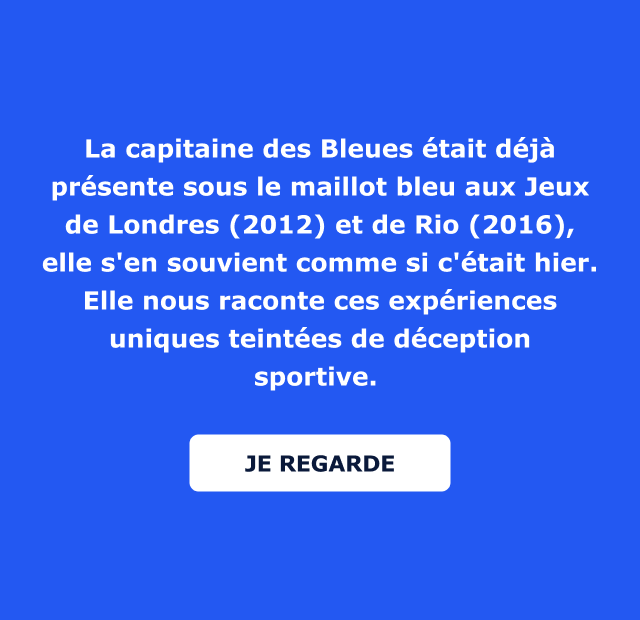 La capitaine des Bleues était déjà présente sous le maillot bleu aux Jeux de Londres (2012) et de Rio (2016), elle s'en souvient comme si c'était hier. Elle nous raconte ces expériences uniques teintées de déception sportive.  Je regarde