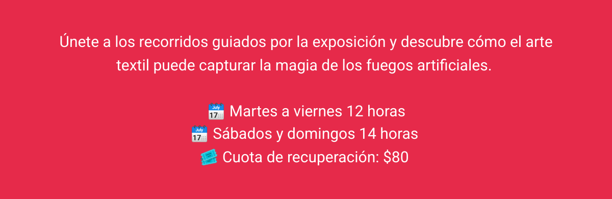 Únete a los recorridos guiados por la exposición y descubre cómo el arte textil puede capturar la magia de los fuegos artificiales.  🗓️ Martes a viernes 12 horas🗓️ Sábados y domingos 14 horas 🎟️ Cuota de recuperación: $80 