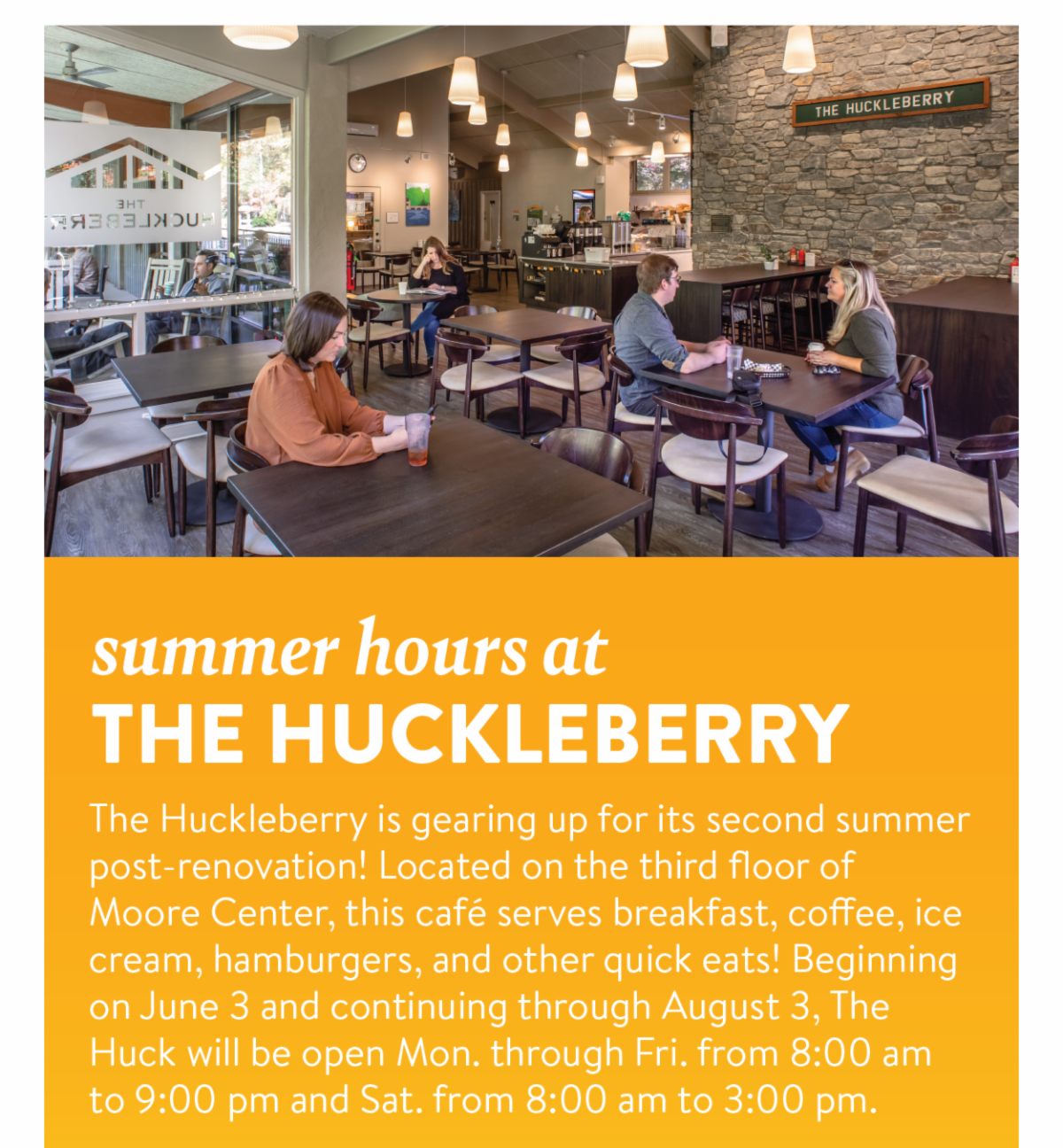 summer hours at The Huckleberry - The Huckleberry is gearing up for its second summer post-renovation! Located on the third floor of Moore Center, this café serves breakfast, coffee, ice cream, hamburgers, and other quick eats! Beginning on June 3 and continuing through August 3, The Huck will be open Mon. through Fri. from 8:00 am to 9:00 pm and Sat. from 8:00 am to 3:00 pm.