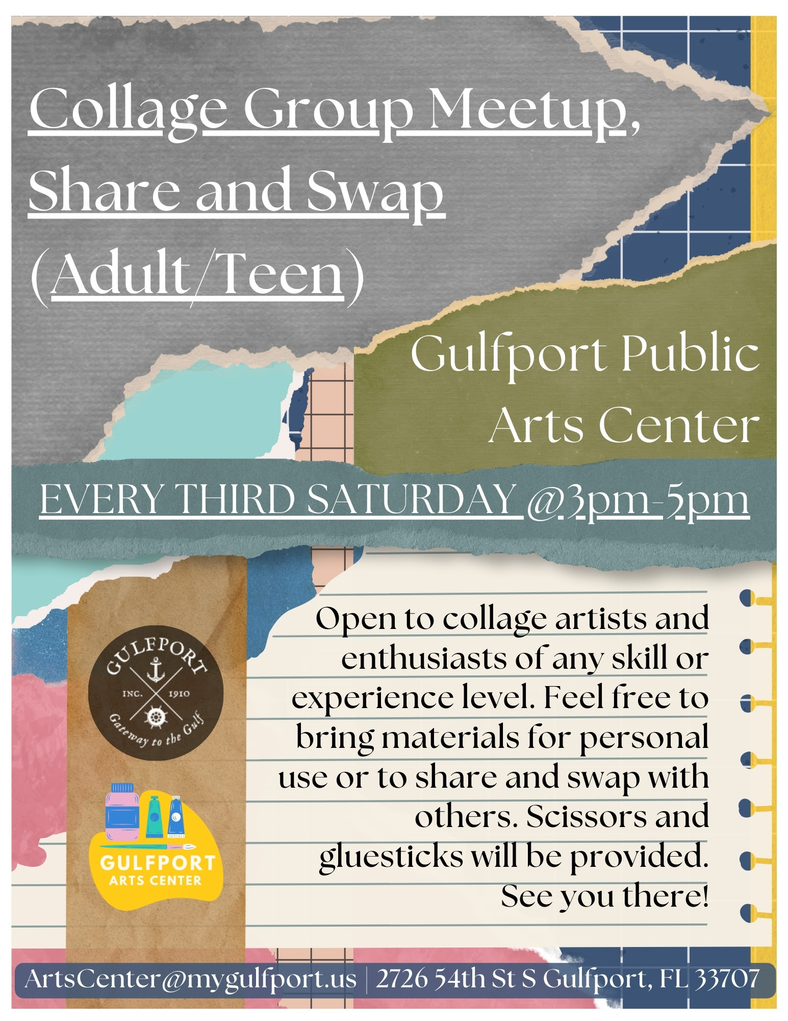 Collage Group Meetup, Share and Swap (Adult/Teen) Gulfport Public Arts Center EVERY THIRD SATURDAY @3pm-5pm Open to collage artists and enthusiasts of any skill or experience level. Feel free to bring materials for personal use or to share and swap with others. Scissors and gluesticks will be provided. See you there! ArtsCenter@mygulfport.us | 2726 54th St S Gulfport, FL 33707 