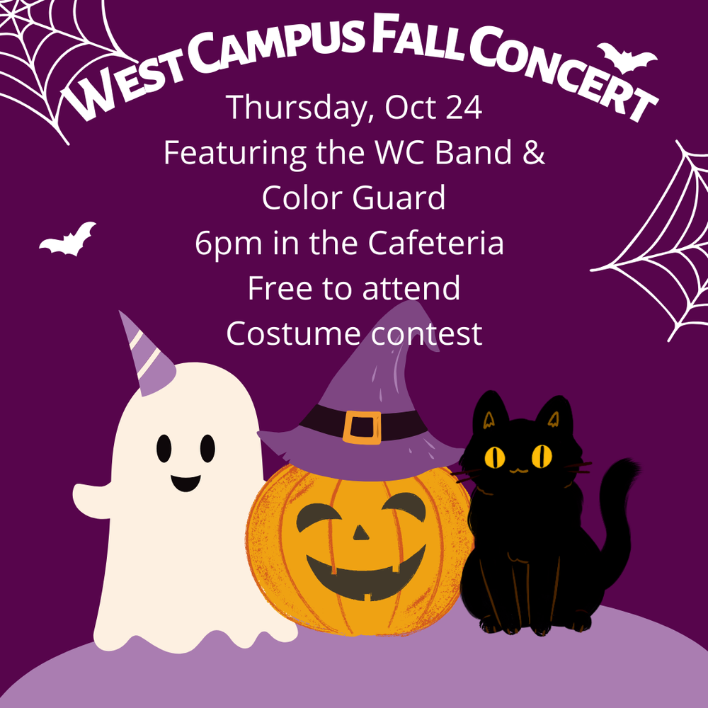 West Campus Fall Concert - Thursday, Oct 24th at 6pm in the West Campus cafeteria. Featuring band & color guard. Free to attend. Costume contest