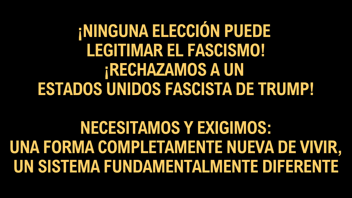 ¡Ninguna elección puede legitimar el fascismo! ¡Rechazamos a un estados unidos fascista de trump!  Necesitamos y exigimos: Una forma completamente nueva de vivir, Un sistema fundamentalmente diferente