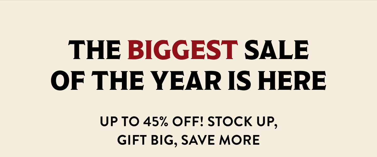 The Biggest sale of the Year is Here! Up to 45% Off! Stock Up, Gift Big, Save More!