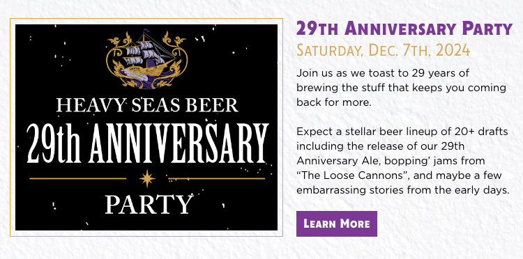 Heavy Seas Beer 29th Anniversary Party – Join us on December 7th for a celebration with exclusive brews and live music.