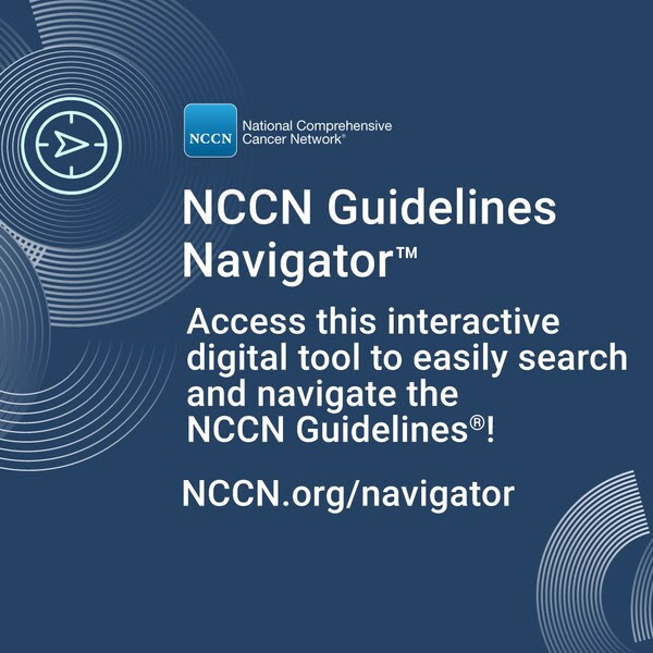 The new NCCN Guidelines Navigator™ presents the evidence-based, expert consensus-driven recommendations from the NCCN Guidelines in a virtual platform that allows users to search and navigate more easily. Learn more at NCCN.org/navigator. The new NCCN Guidelines Navigator™ presents the evidence-based, expert consensus-driven recommendations from the NCCN Guidelines in a virtual platform that allows users to search and navigate more easily. Learn more at NCCN.org/navigator.