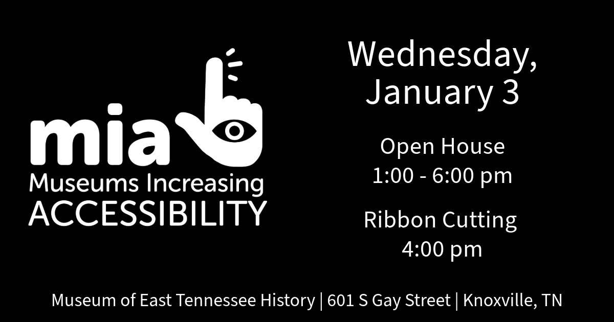 To the left of the image is the logo for MIA: Museums Increasing Accessibility. To the right reads, Wednesday, January 3 open house from 1:00-6:00 pm and ribbon cutting at 4:00 pm at the Museum of East Tennessee History 