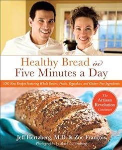 Healthy Bread in Five Minutes a Day: 100 New Recipes Featuring Whole Grains, Fruits, Vegetables, and Gluten-Free...