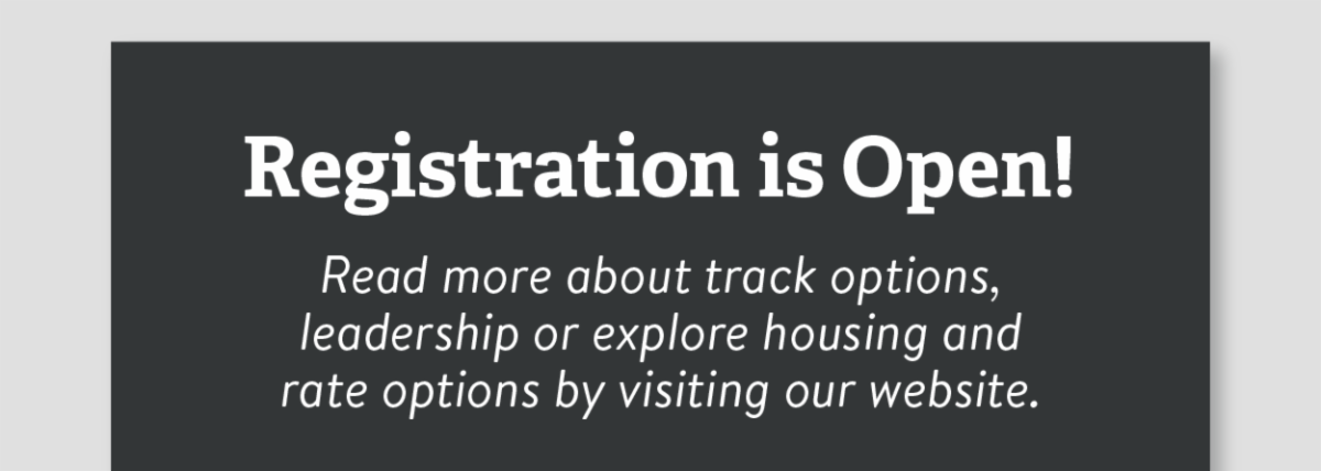 Registration is open! - Read more about track options, leadership or explore housing and rate options by visiting our website.