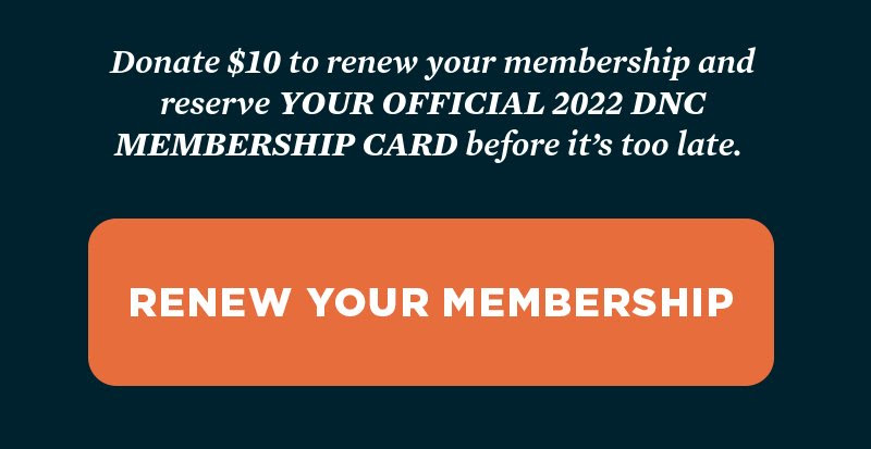 Donate to renew your membership and reserve YOUR OFFICIAL 2022 DNC MEMBERSHIP CARD before it’s too late. 