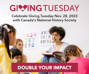 Double your impact - celebrate Giving Tuesday by November 28, 2023 with Canada's National History Society!