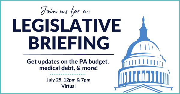 Text next to a graphic of the PA capitol building reads Join us for a: Legislative Briefing. Get updates on the PA budget, medical debt, & more! July 25, 12pm & 7pm Virtual