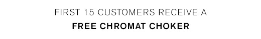 First 15 Customers receive a FREE CHROMAT CHOKER! >
