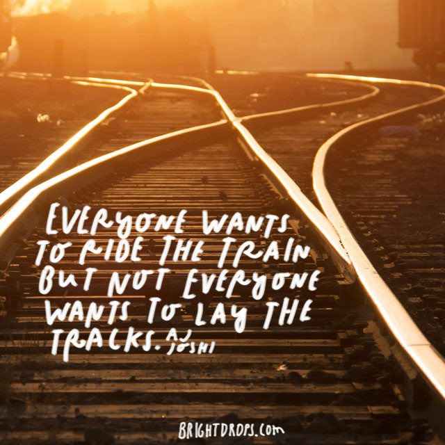 “Everyone wants to ride the train but not everyone wants to lay the tracks.” – Aj Joshi