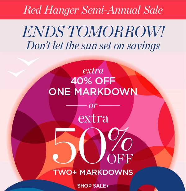Red Hanger Semi-Annual Sale Ends Tomorrow! Don't let the sun set on savings. Extra 40% off One Markdown or Extra 50% off Two+ Markdowns. Shop Sale
