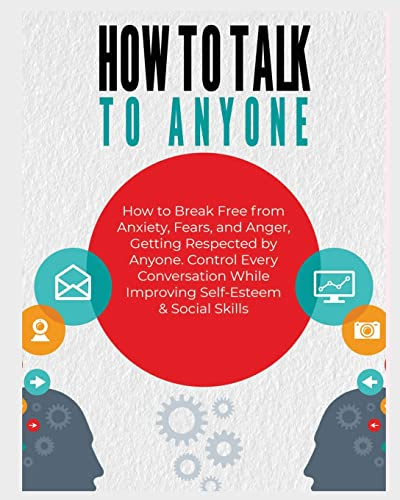 How to Talk To Anyone: How to Break Free from Anxiety@@ Fears@@ and Anger@@ Getting Respected by Anyone. Control Every Conversation While Improving Self-esteem & Social Skills