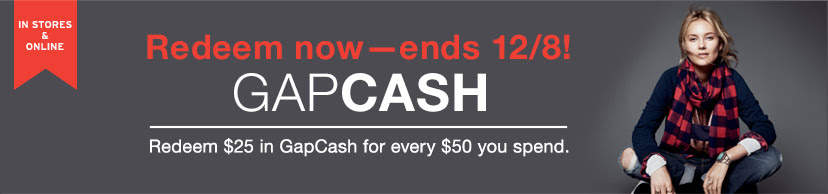 IN STORES & ONLINE | Redeem now - ends 12/8! GAPCASH | Redeem $25 in GapCash for every $50 you spend.